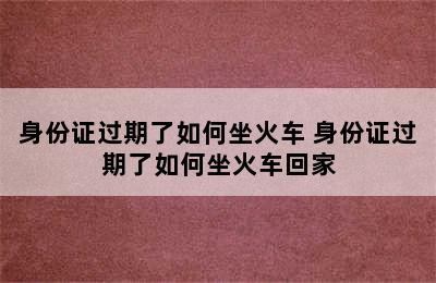 身份证过期了如何坐火车 身份证过期了如何坐火车回家